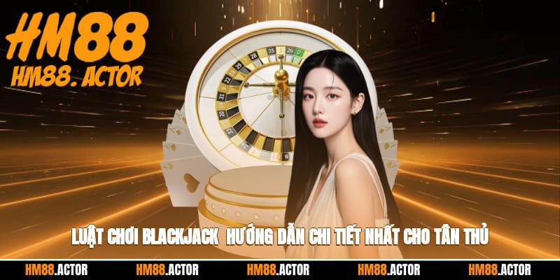 🃏 Luật Chơi Blackjack - Hướng Dẫn Chi Tiết Nhất Cho Tân Thủ 🎲